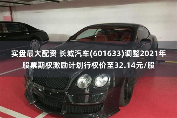 实盘最大配资 长城汽车(601633)调整2021年股票期权激励计划行权价至32.14元/股