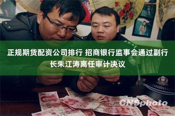 正规期货配资公司排行 招商银行监事会通过副行长朱江涛离任审计决议