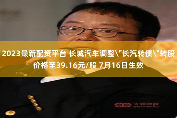 2023最新配资平台 长城汽车调整＂长汽转债＂转股价格至39.16元/股 7月16日生效