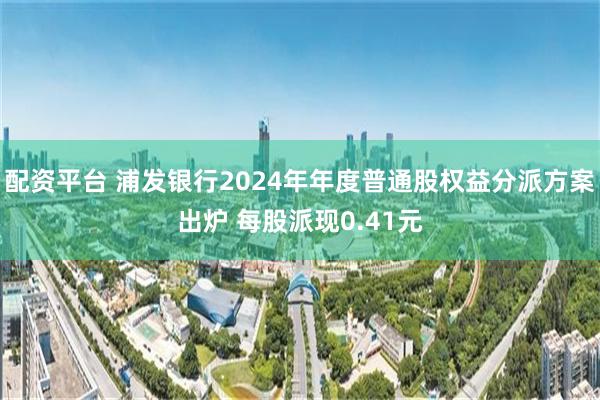 配资平台 浦发银行2024年年度普通股权益分派方案出炉 每股派现0.41元