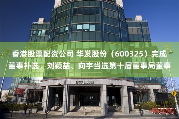 香港股票配资公司 华发股份（600325）完成董事补选，刘颖喆、向宇当选第十届董事局董事