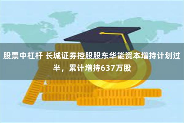 股票中杠杆 长城证券控股股东华能资本增持计划过半，累计增持637万股