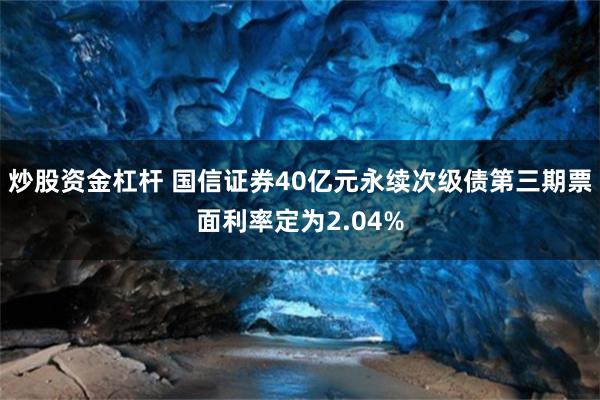炒股资金杠杆 国信证券40亿元永续次级债第三期票面利率定为2.04%