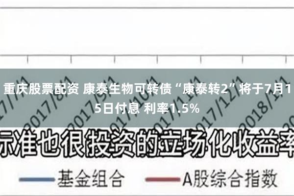 重庆股票配资 康泰生物可转债“康泰转2”将于7月15日付息 利率1.5%