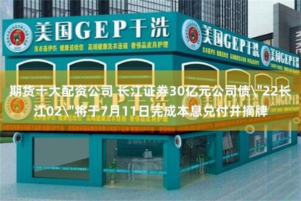 期货十大配资公司 长江证券30亿元公司债＂22长江02＂将于7月11日完成本息兑付并摘牌