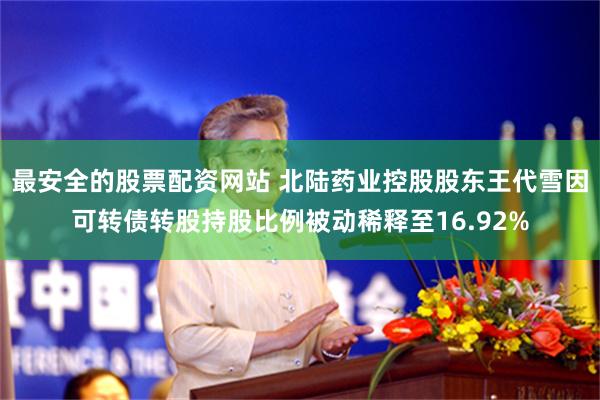 最安全的股票配资网站 北陆药业控股股东王代雪因可转债转股持股比例被动稀释至16.92%