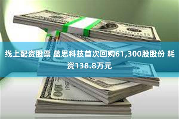 线上配资股票 蓝思科技首次回购61,300股股份 耗资138.8万元