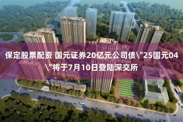 保定股票配资 国元证券20亿元公司债＂25国元04＂将于7月10日登陆深交所