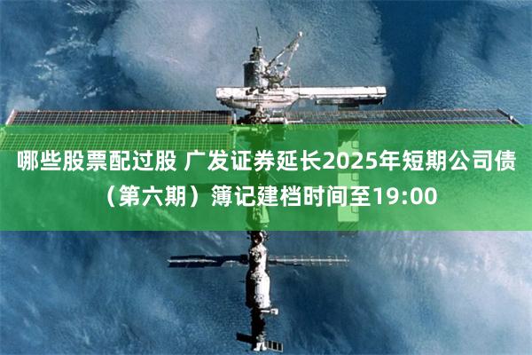 哪些股票配过股 广发证券延长2025年短期公司债（第六期）簿记建档时间至19:00
