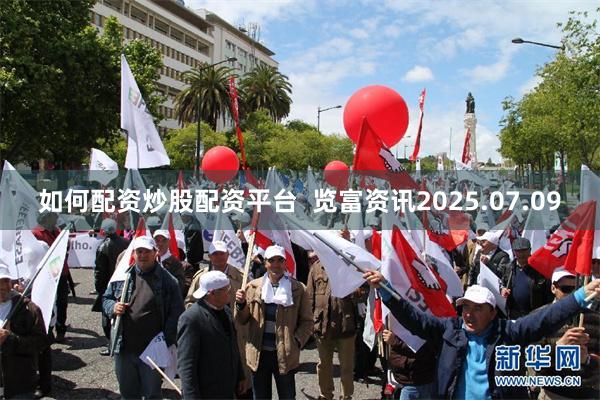 如何配资炒股配资平台  览富资讯2025.07.09