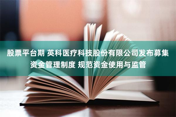 股票平台期 英科医疗科技股份有限公司发布募集资金管理制度 规范资金使用与监管