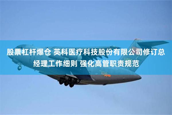 股票杠杆爆仓 英科医疗科技股份有限公司修订总经理工作细则 强化高管职责规范