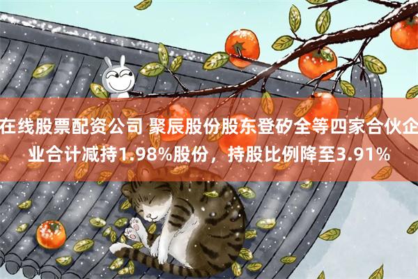 在线股票配资公司 聚辰股份股东登矽全等四家合伙企业合计减持1.98%股份，持股比例降至3.91%