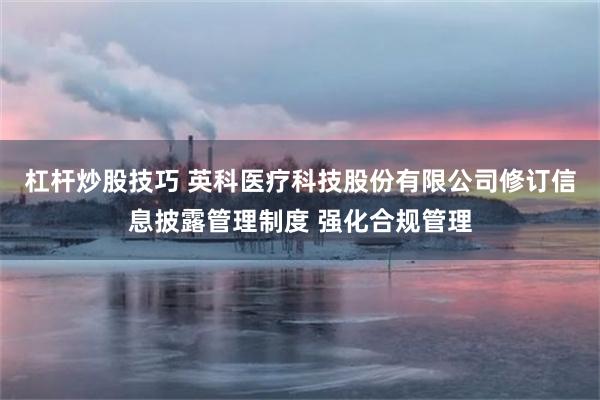 杠杆炒股技巧 英科医疗科技股份有限公司修订信息披露管理制度 强化合规管理