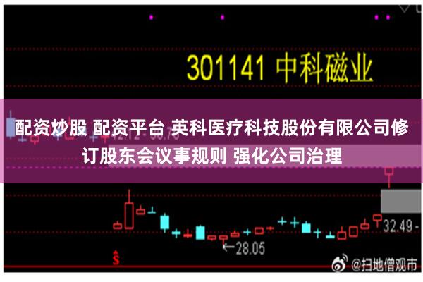 配资炒股 配资平台 英科医疗科技股份有限公司修订股东会议事规则 强化公司治理
