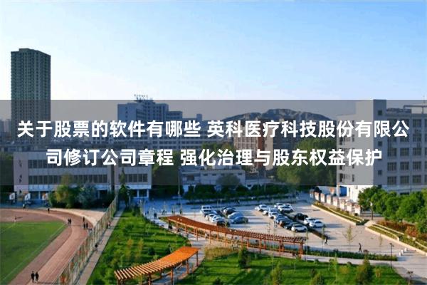 关于股票的软件有哪些 英科医疗科技股份有限公司修订公司章程 强化治理与股东权益保护