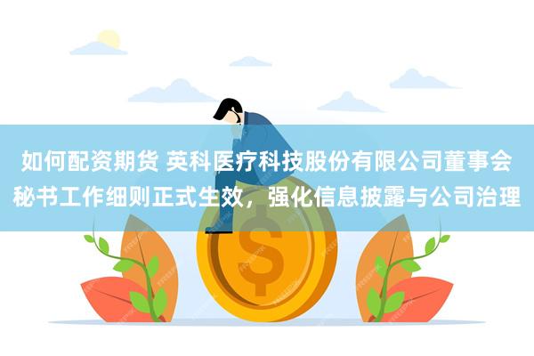 如何配资期货 英科医疗科技股份有限公司董事会秘书工作细则正式生效，强化信息披露与公司治理