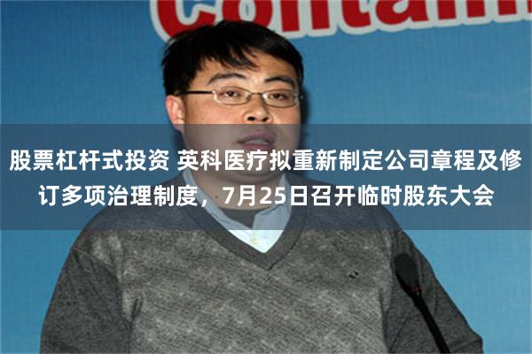 股票杠杆式投资 英科医疗拟重新制定公司章程及修订多项治理制度，7月25日召开临时股东大会