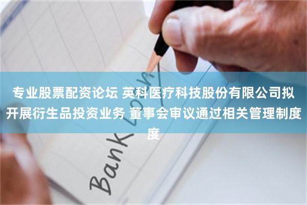 专业股票配资论坛 英科医疗科技股份有限公司拟开展衍生品投资业务 董事会审议通过相关管理制度