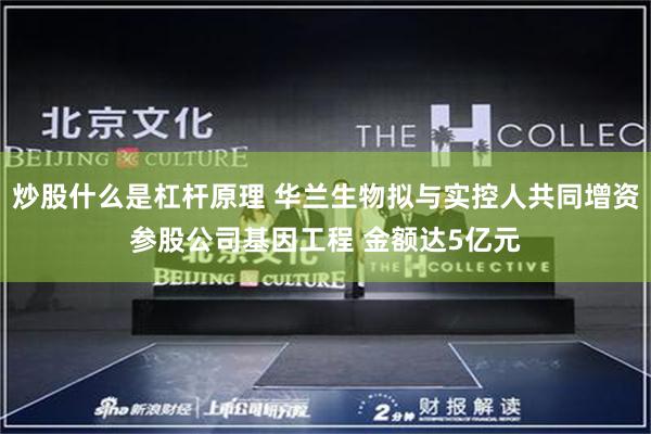 炒股什么是杠杆原理 华兰生物拟与实控人共同增资参股公司基因工程 金额达5亿元
