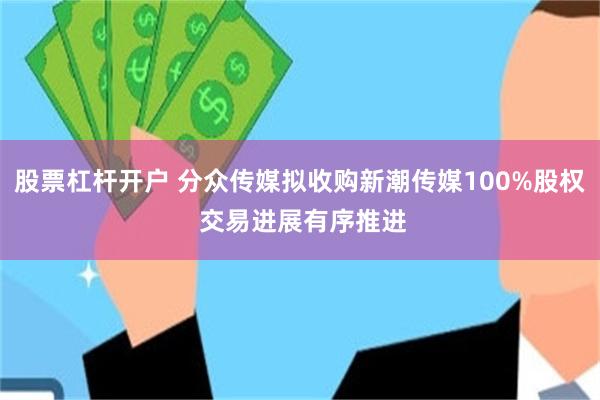 股票杠杆开户 分众传媒拟收购新潮传媒100%股权 交易进展有序推进