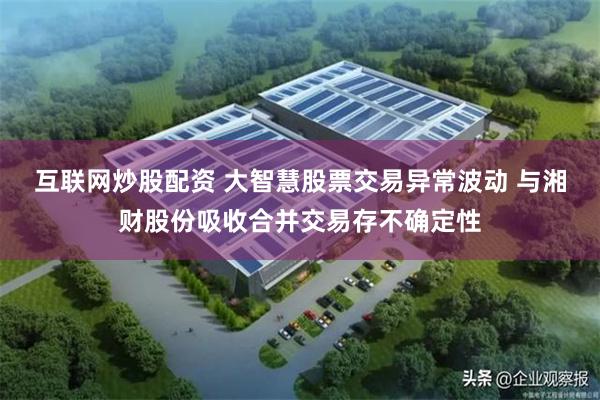 互联网炒股配资 大智慧股票交易异常波动 与湘财股份吸收合并交易存不确定性