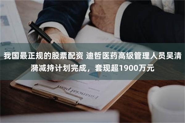 我国最正规的股票配资 迪哲医药高级管理人员吴清漪减持计划完成，套现超1900万元