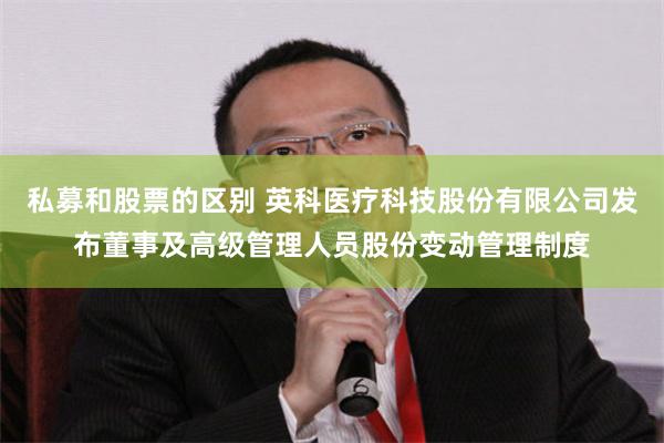 私募和股票的区别 英科医疗科技股份有限公司发布董事及高级管理人员股份变动管理制度