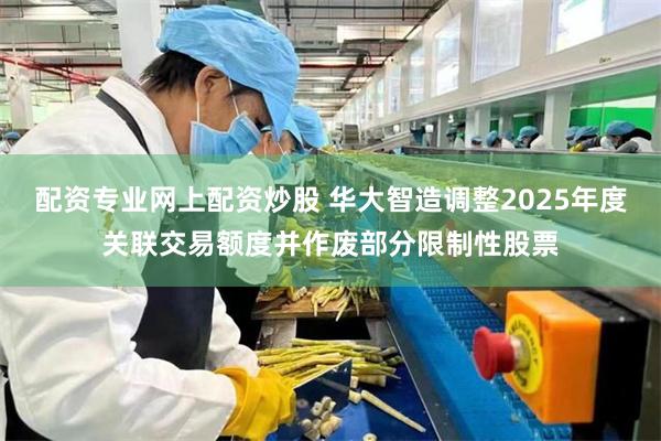 配资专业网上配资炒股 华大智造调整2025年度关联交易额度并作废部分限制性股票