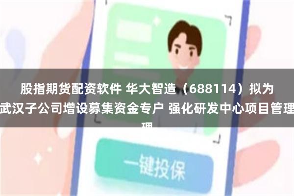 股指期货配资软件 华大智造（688114）拟为武汉子公司增设募集资金专户 强化研发中心项目管理
