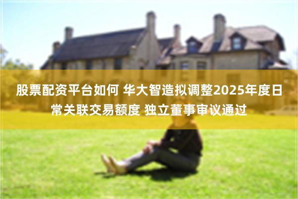 股票配资平台如何 华大智造拟调整2025年度日常关联交易额度 独立董事审议通过