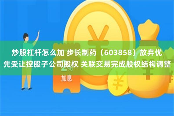 炒股杠杆怎么加 步长制药（603858）放弃优先受让控股子公司股权 关联交易完成股权结构调整