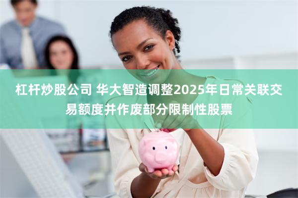 杠杆炒股公司 华大智造调整2025年日常关联交易额度并作废部分限制性股票