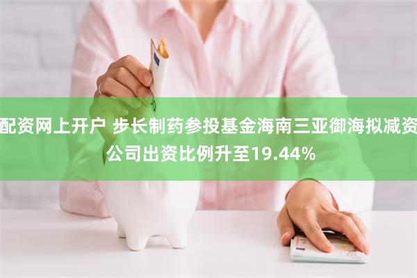 配资网上开户 步长制药参投基金海南三亚御海拟减资 公司出资比例升至19.44%