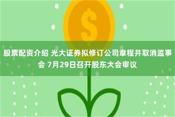 股票配资介绍 光大证券拟修订公司章程并取消监事会 7月29日召开股东大会审议