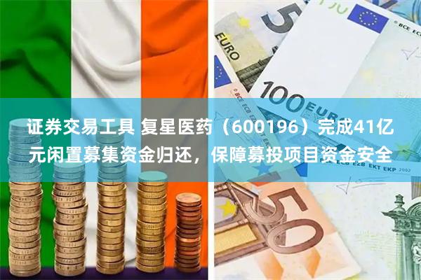 证券交易工具 复星医药（600196）完成41亿元闲置募集资金归还，保障募投项目资金安全