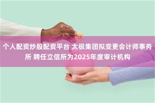 个人配资炒股配资平台 太极集团拟变更会计师事务所 聘任立信所为2025年度审计机构