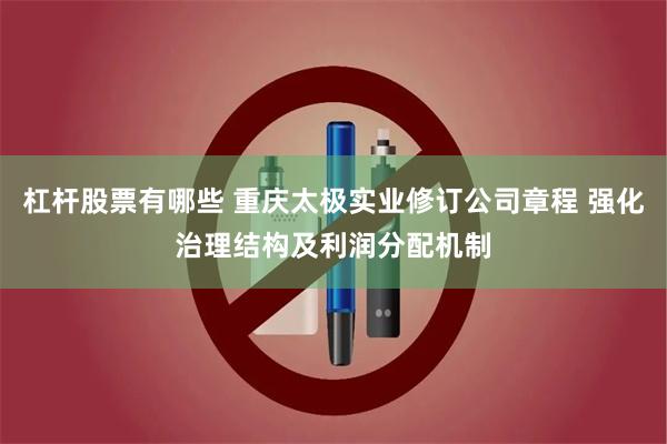 杠杆股票有哪些 重庆太极实业修订公司章程 强化治理结构及利润分配机制
