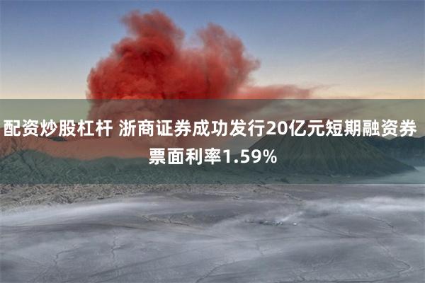 配资炒股杠杆 浙商证券成功发行20亿元短期融资券 票面利率1.59%