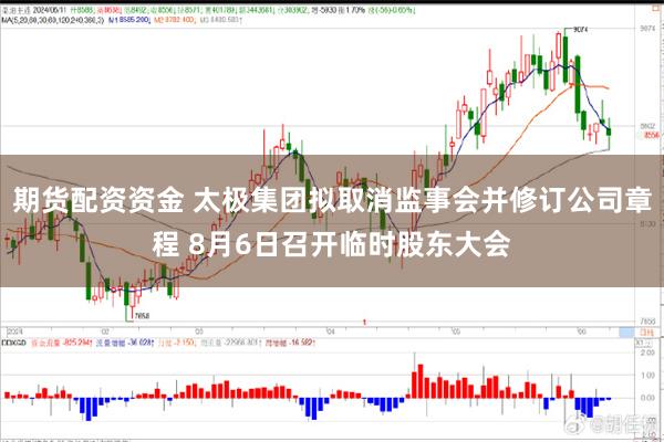 期货配资资金 太极集团拟取消监事会并修订公司章程 8月6日召开临时股东大会
