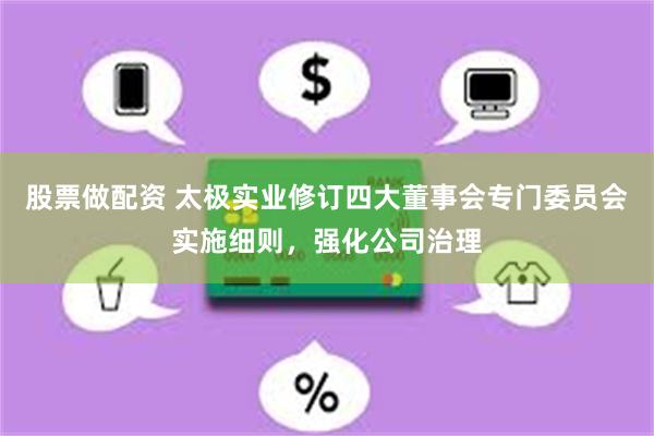 股票做配资 太极实业修订四大董事会专门委员会实施细则，强化公司治理