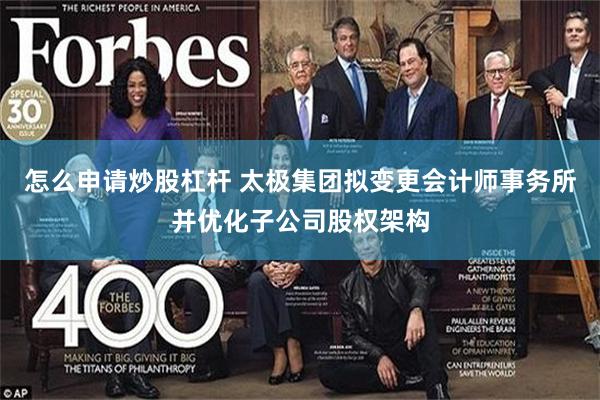 怎么申请炒股杠杆 太极集团拟变更会计师事务所并优化子公司股权架构