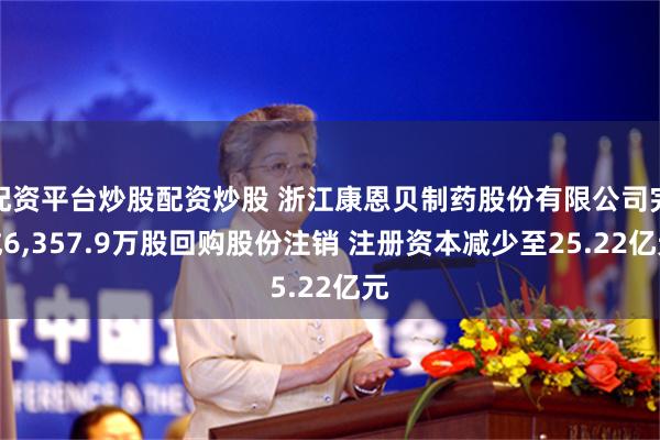 配资平台炒股配资炒股 浙江康恩贝制药股份有限公司完成6,357.9万股回购股份注销 注册资本减少至25.22亿元