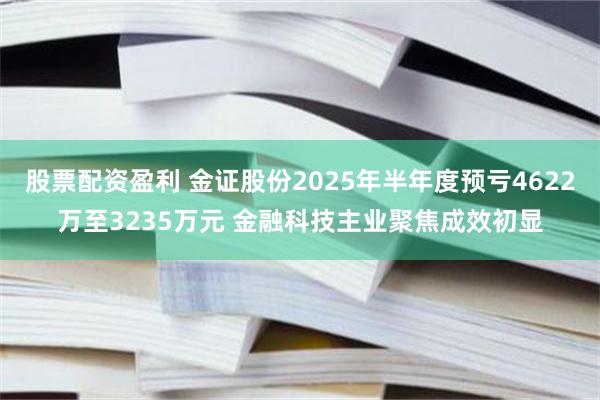 股票配资盈利 金证股份2025年半年度预亏4622万至3235万元 金融科技主业聚焦成效初显
