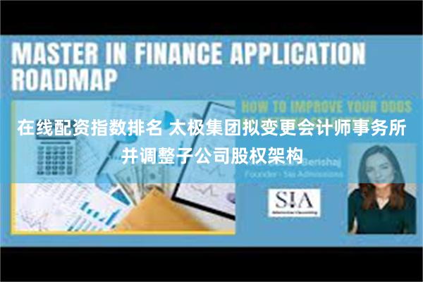 在线配资指数排名 太极集团拟变更会计师事务所并调整子公司股权架构