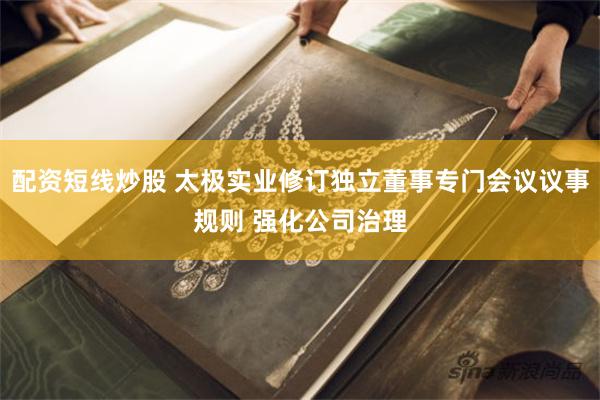 配资短线炒股 太极实业修订独立董事专门会议议事规则 强化公司治理