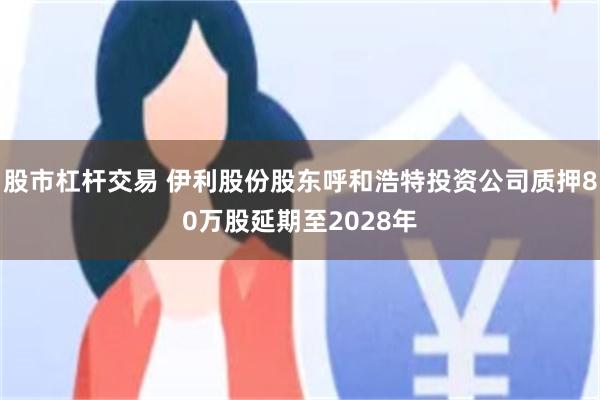 股市杠杆交易 伊利股份股东呼和浩特投资公司质押80万股延期至2028年