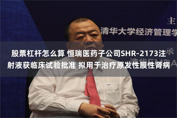 股票杠杆怎么算 恒瑞医药子公司SHR-2173注射液获临床试验批准 拟用于治疗原发性膜性肾病