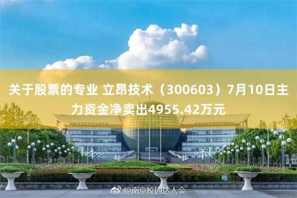 关于股票的专业 立昂技术（300603）7月10日主力资金净卖出4955.42万元