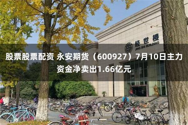 股票股票配资 永安期货（600927）7月10日主力资金净卖出1.66亿元